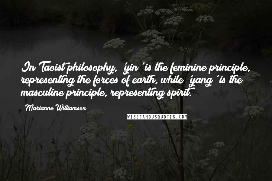 Marianne Williamson Quotes: In Taoist philosophy, 'yin' is the feminine principle, representing the forces of earth, while 'yang' is the masculine principle, representing spirit.