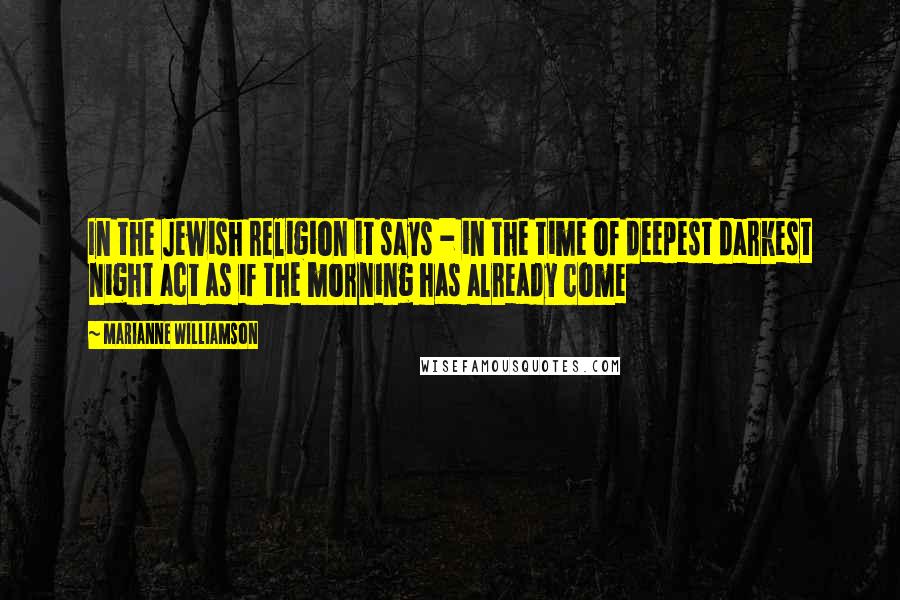 Marianne Williamson Quotes: In the Jewish religion it says - in the time of deepest darkest night act as if the morning has already come