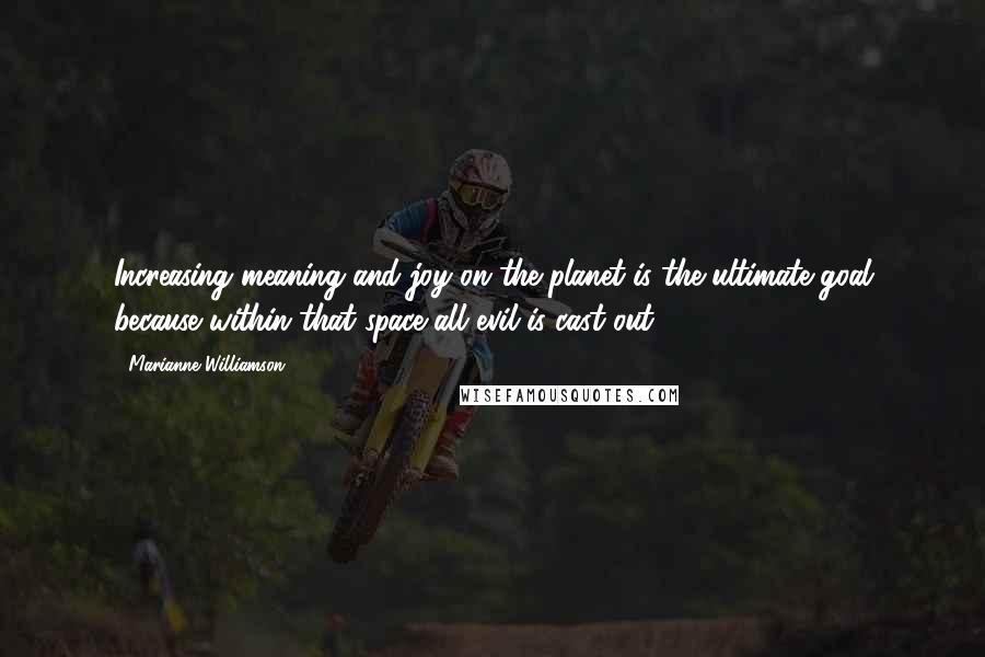 Marianne Williamson Quotes: Increasing meaning and joy on the planet is the ultimate goal because within that space all evil is cast out.