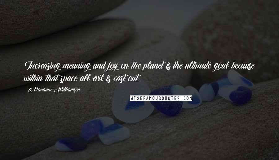 Marianne Williamson Quotes: Increasing meaning and joy on the planet is the ultimate goal because within that space all evil is cast out.