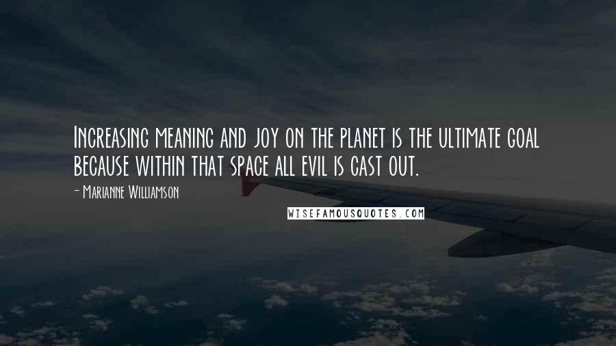 Marianne Williamson Quotes: Increasing meaning and joy on the planet is the ultimate goal because within that space all evil is cast out.