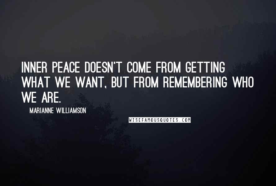 Marianne Williamson Quotes: Inner peace doesn't come from getting what we want, but from remembering who we are.