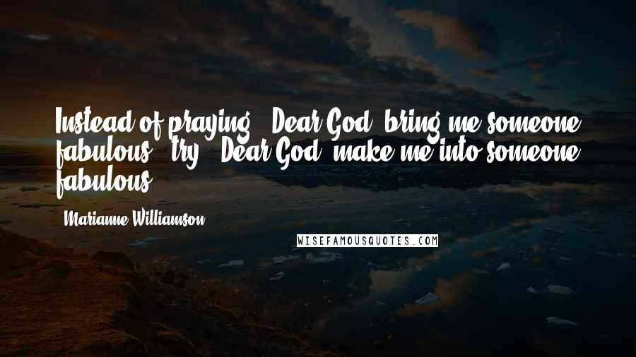 Marianne Williamson Quotes: Instead of praying: 'Dear God, bring me someone fabulous,' try: 'Dear God, make me into someone fabulous.'