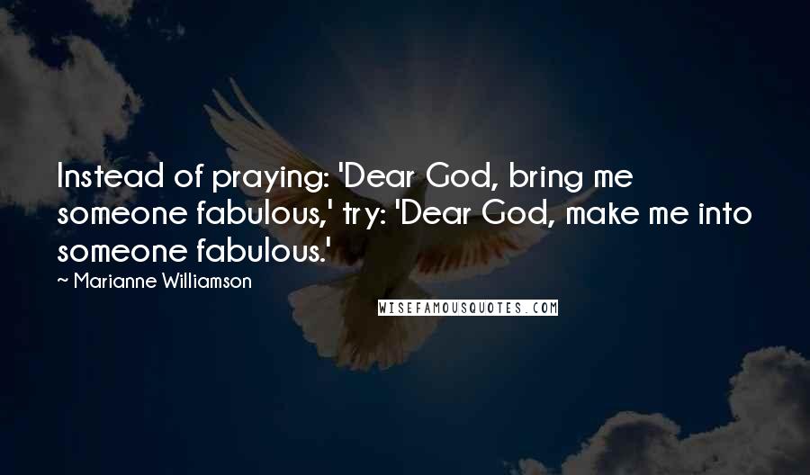 Marianne Williamson Quotes: Instead of praying: 'Dear God, bring me someone fabulous,' try: 'Dear God, make me into someone fabulous.'