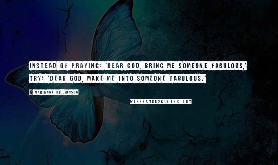 Marianne Williamson Quotes: Instead of praying: 'Dear God, bring me someone fabulous,' try: 'Dear God, make me into someone fabulous.'