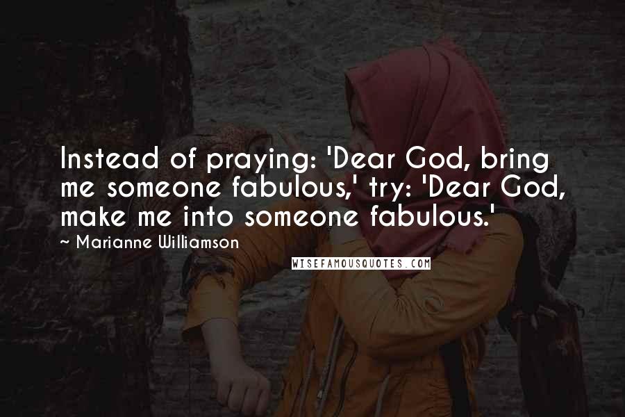 Marianne Williamson Quotes: Instead of praying: 'Dear God, bring me someone fabulous,' try: 'Dear God, make me into someone fabulous.'