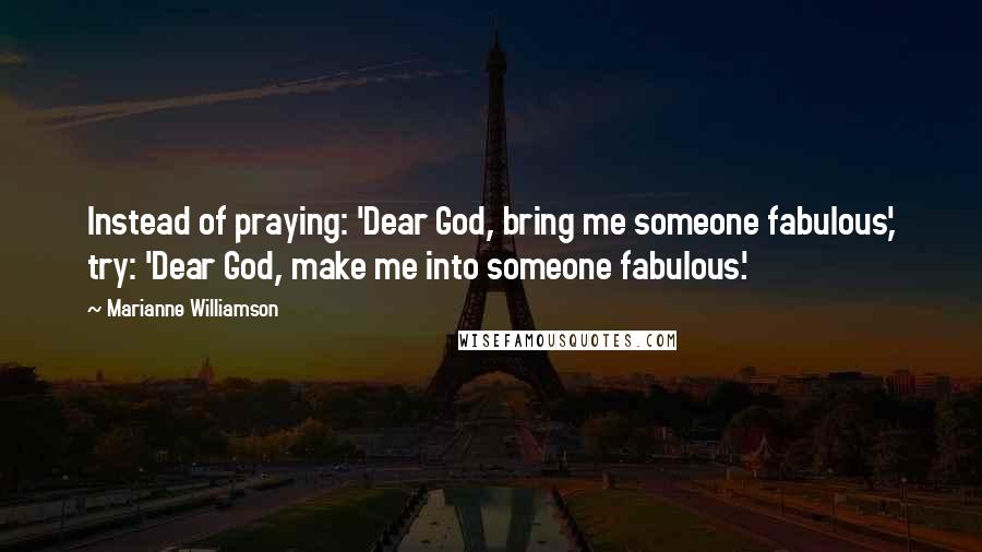 Marianne Williamson Quotes: Instead of praying: 'Dear God, bring me someone fabulous,' try: 'Dear God, make me into someone fabulous.'