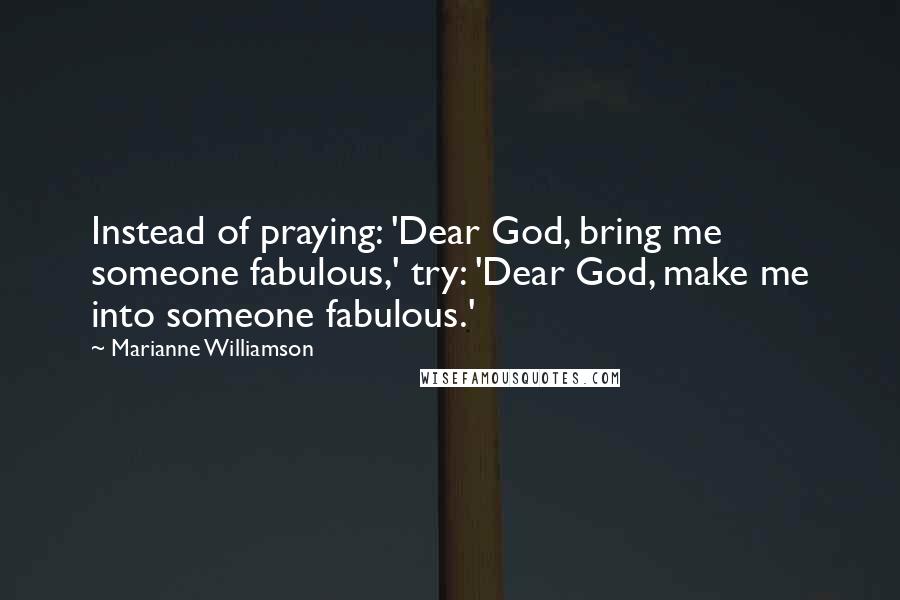 Marianne Williamson Quotes: Instead of praying: 'Dear God, bring me someone fabulous,' try: 'Dear God, make me into someone fabulous.'