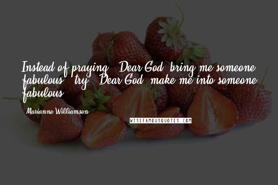 Marianne Williamson Quotes: Instead of praying: 'Dear God, bring me someone fabulous,' try: 'Dear God, make me into someone fabulous.'