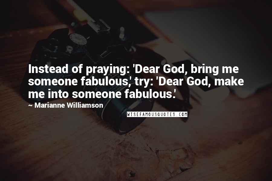 Marianne Williamson Quotes: Instead of praying: 'Dear God, bring me someone fabulous,' try: 'Dear God, make me into someone fabulous.'
