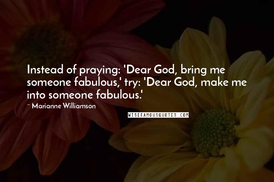Marianne Williamson Quotes: Instead of praying: 'Dear God, bring me someone fabulous,' try: 'Dear God, make me into someone fabulous.'