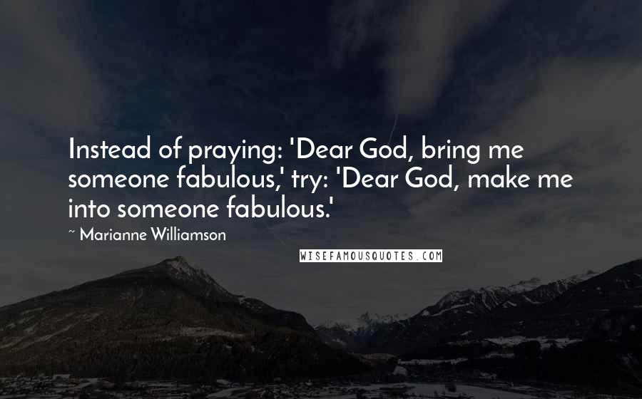 Marianne Williamson Quotes: Instead of praying: 'Dear God, bring me someone fabulous,' try: 'Dear God, make me into someone fabulous.'