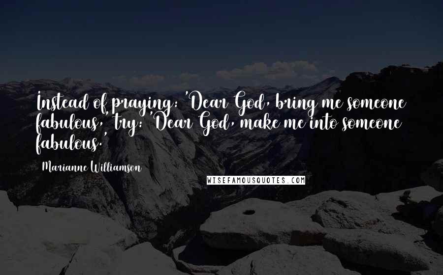 Marianne Williamson Quotes: Instead of praying: 'Dear God, bring me someone fabulous,' try: 'Dear God, make me into someone fabulous.'