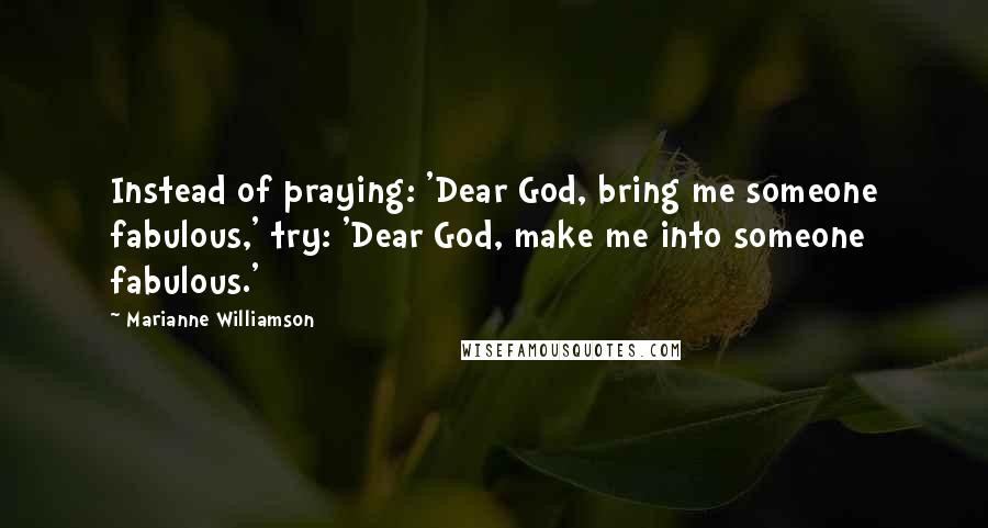 Marianne Williamson Quotes: Instead of praying: 'Dear God, bring me someone fabulous,' try: 'Dear God, make me into someone fabulous.'