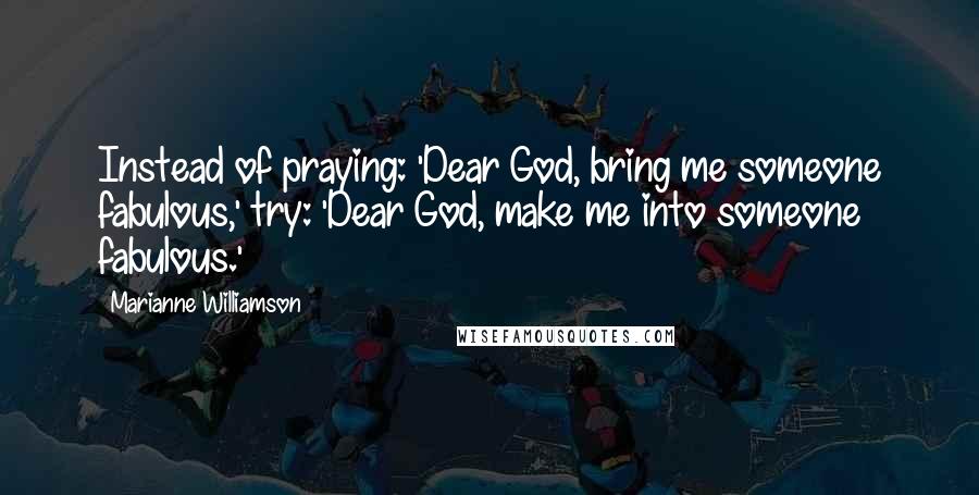 Marianne Williamson Quotes: Instead of praying: 'Dear God, bring me someone fabulous,' try: 'Dear God, make me into someone fabulous.'
