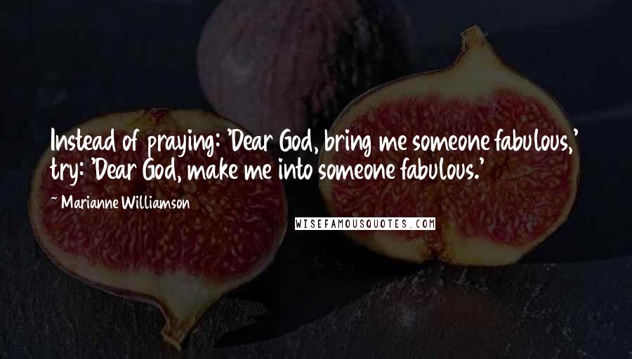 Marianne Williamson Quotes: Instead of praying: 'Dear God, bring me someone fabulous,' try: 'Dear God, make me into someone fabulous.'