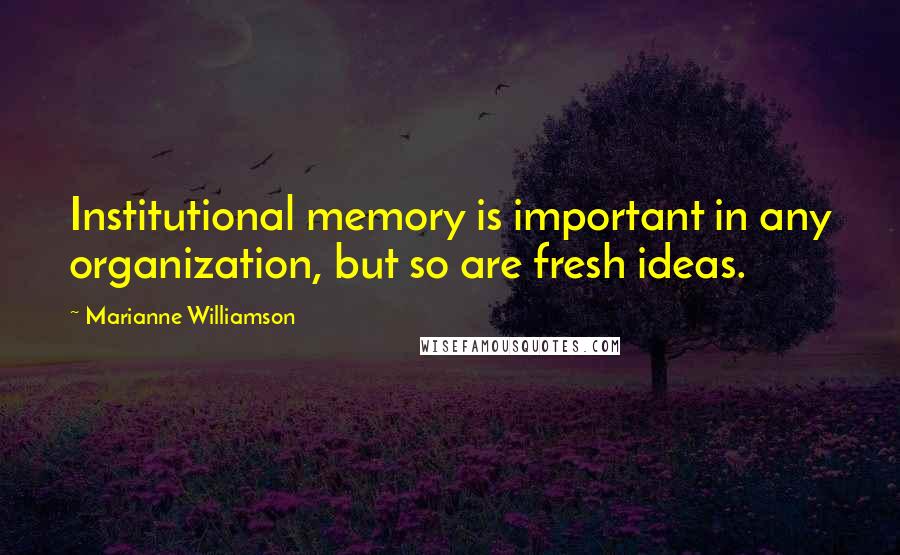 Marianne Williamson Quotes: Institutional memory is important in any organization, but so are fresh ideas.