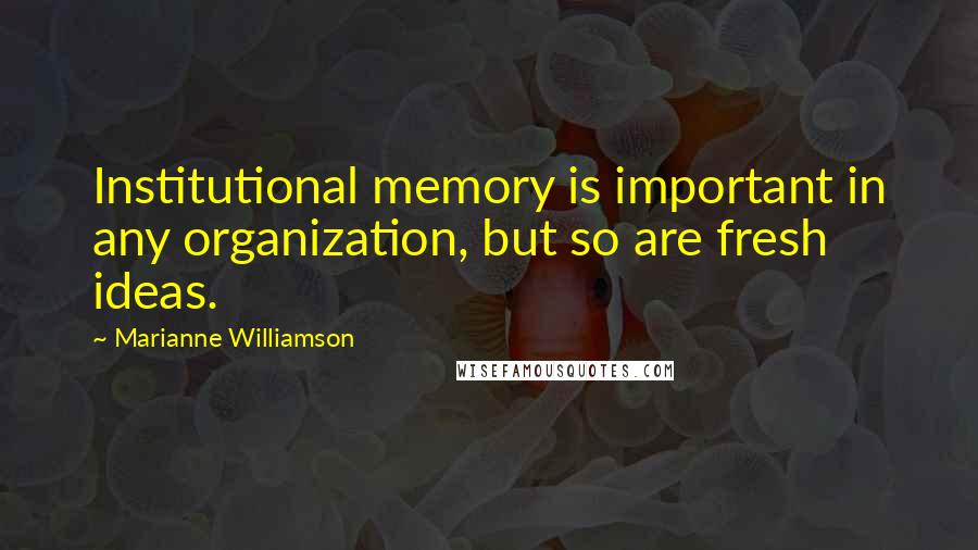 Marianne Williamson Quotes: Institutional memory is important in any organization, but so are fresh ideas.