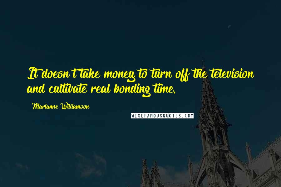 Marianne Williamson Quotes: It doesn't take money to turn off the television and cultivate real bonding time.