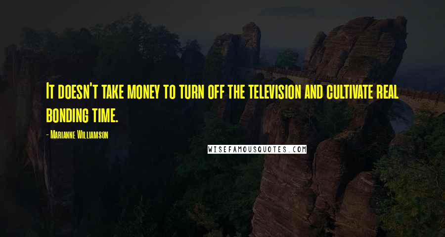 Marianne Williamson Quotes: It doesn't take money to turn off the television and cultivate real bonding time.
