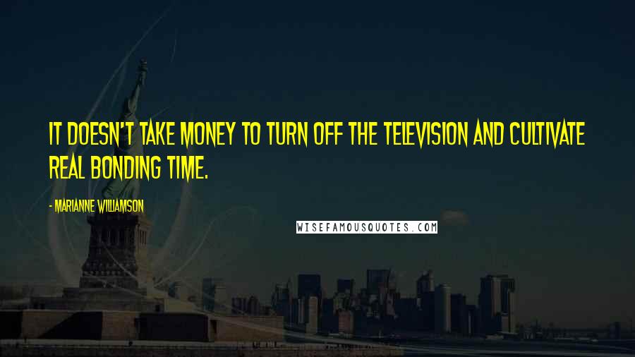 Marianne Williamson Quotes: It doesn't take money to turn off the television and cultivate real bonding time.