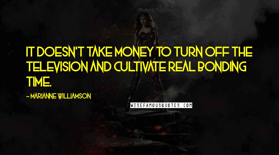 Marianne Williamson Quotes: It doesn't take money to turn off the television and cultivate real bonding time.