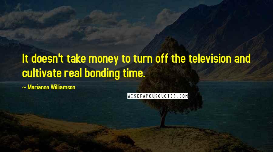 Marianne Williamson Quotes: It doesn't take money to turn off the television and cultivate real bonding time.