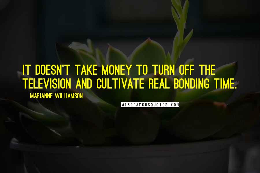 Marianne Williamson Quotes: It doesn't take money to turn off the television and cultivate real bonding time.