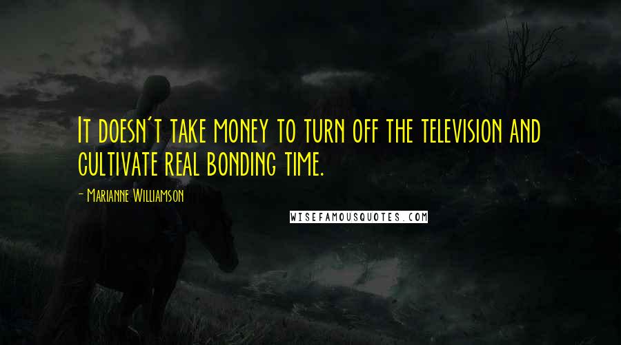 Marianne Williamson Quotes: It doesn't take money to turn off the television and cultivate real bonding time.