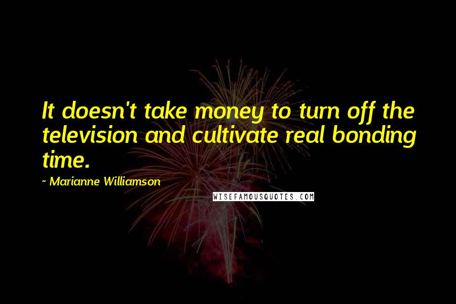 Marianne Williamson Quotes: It doesn't take money to turn off the television and cultivate real bonding time.