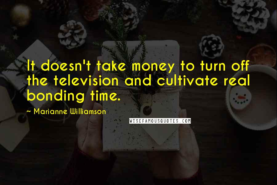 Marianne Williamson Quotes: It doesn't take money to turn off the television and cultivate real bonding time.