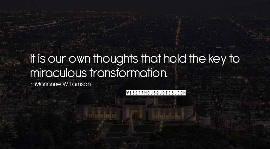 Marianne Williamson Quotes: It is our own thoughts that hold the key to miraculous transformation.