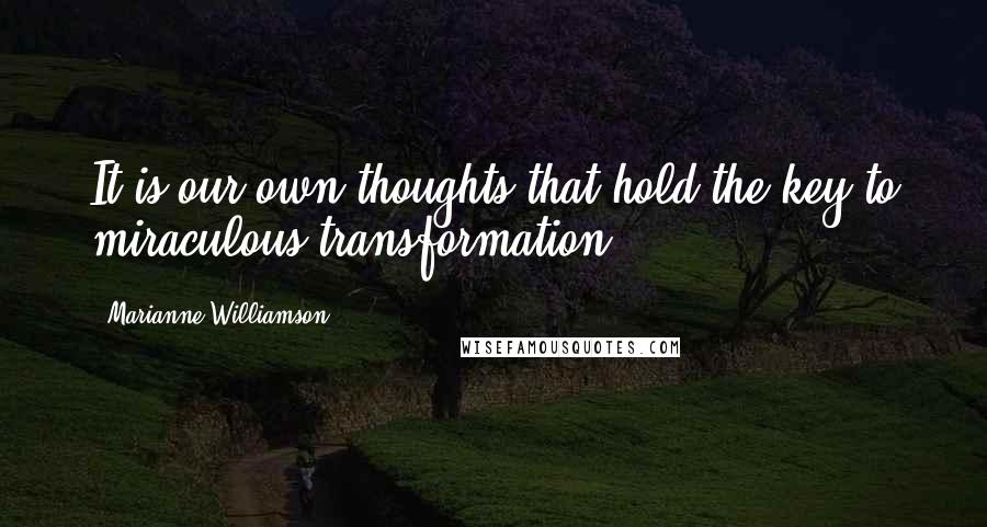 Marianne Williamson Quotes: It is our own thoughts that hold the key to miraculous transformation.