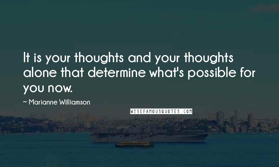 Marianne Williamson Quotes: It is your thoughts and your thoughts alone that determine what's possible for you now.