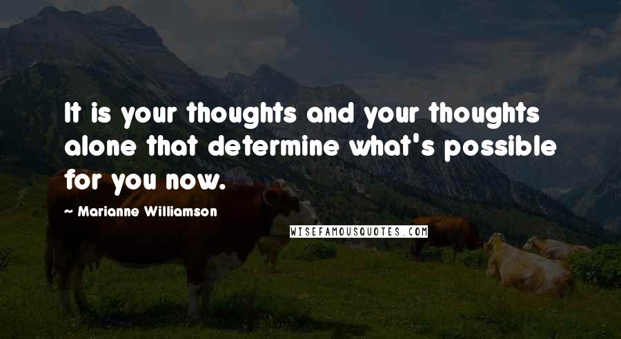 Marianne Williamson Quotes: It is your thoughts and your thoughts alone that determine what's possible for you now.