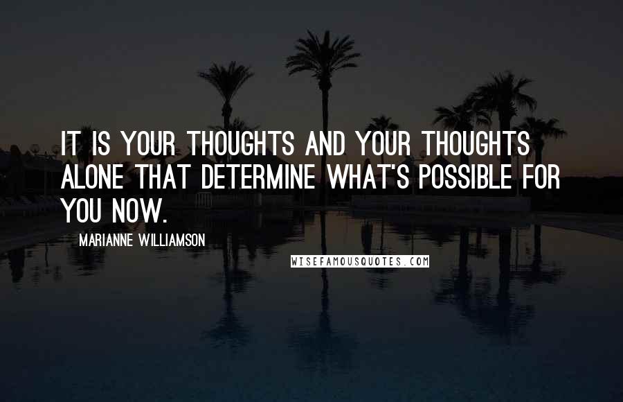 Marianne Williamson Quotes: It is your thoughts and your thoughts alone that determine what's possible for you now.