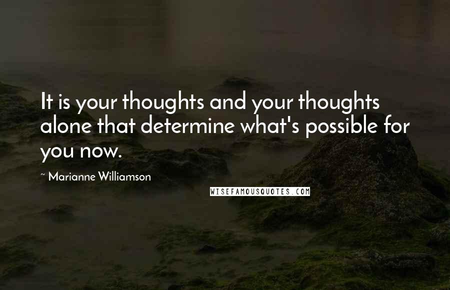 Marianne Williamson Quotes: It is your thoughts and your thoughts alone that determine what's possible for you now.