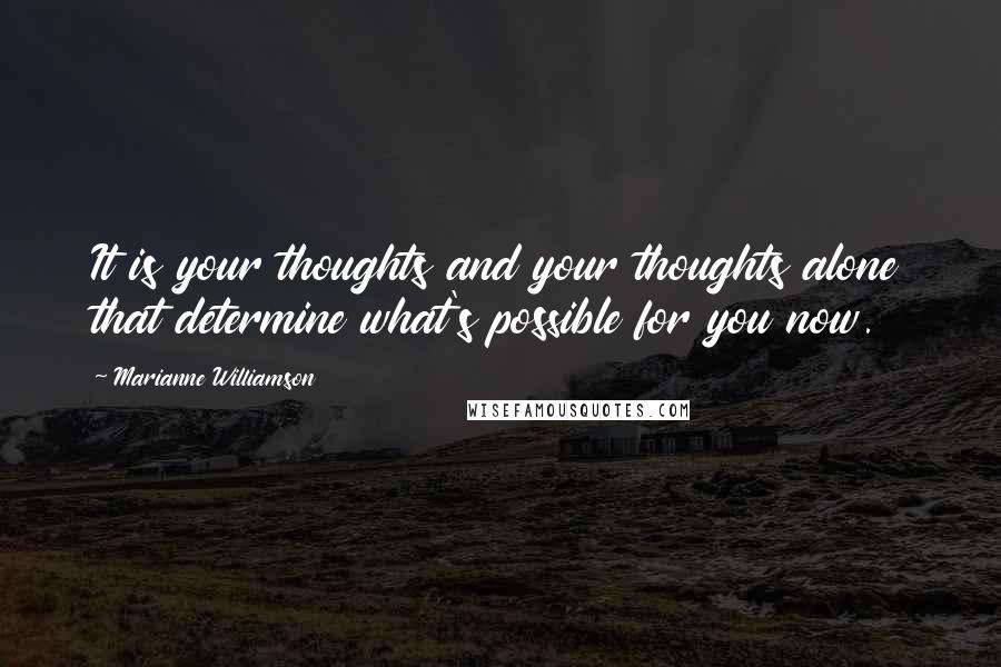 Marianne Williamson Quotes: It is your thoughts and your thoughts alone that determine what's possible for you now.