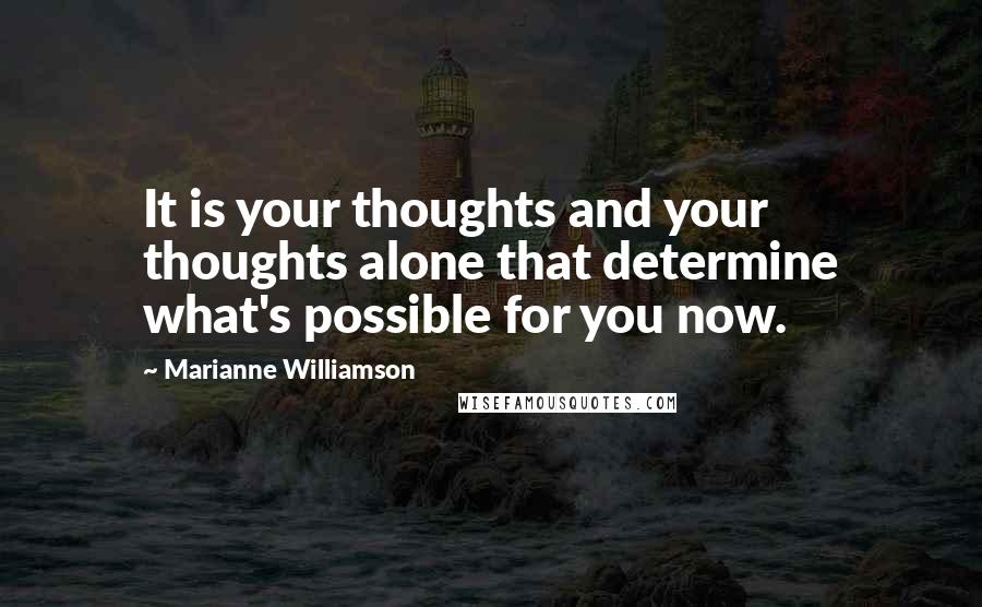 Marianne Williamson Quotes: It is your thoughts and your thoughts alone that determine what's possible for you now.