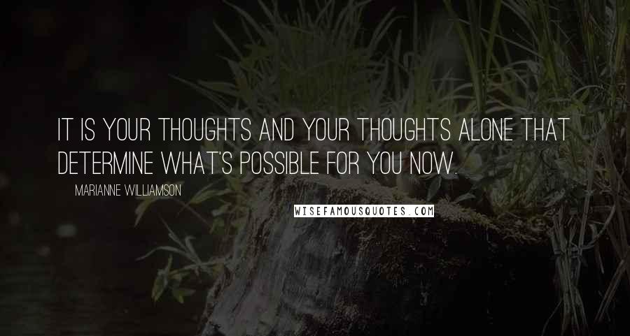 Marianne Williamson Quotes: It is your thoughts and your thoughts alone that determine what's possible for you now.