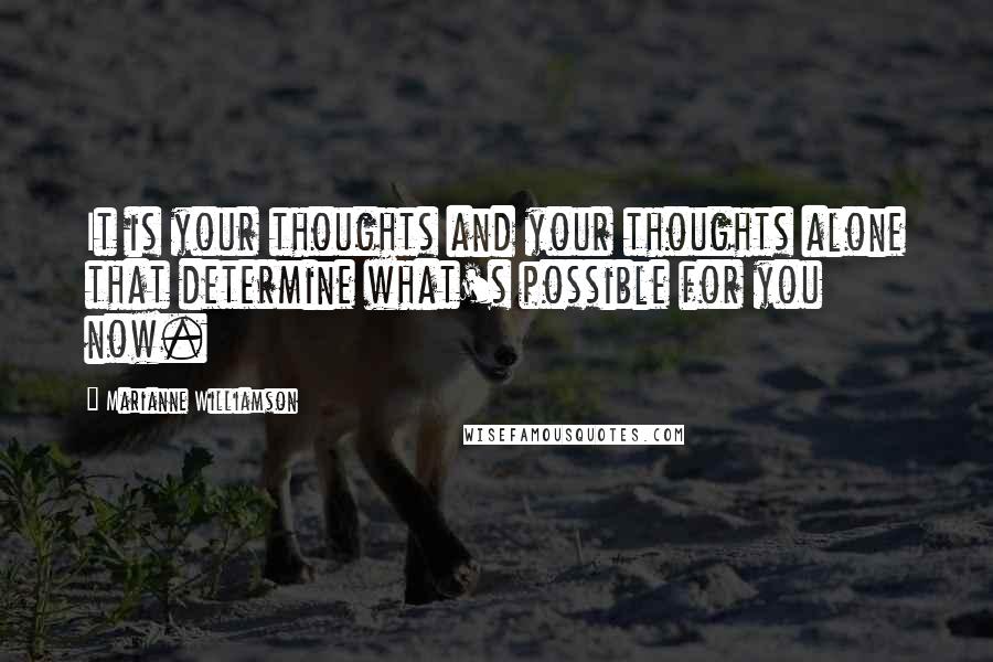 Marianne Williamson Quotes: It is your thoughts and your thoughts alone that determine what's possible for you now.