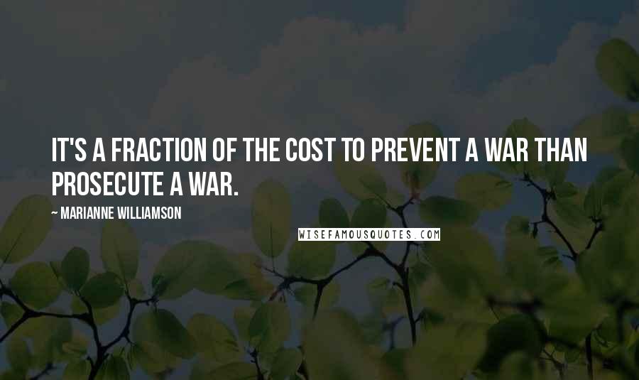 Marianne Williamson Quotes: It's a fraction of the cost to prevent a war than prosecute a war.