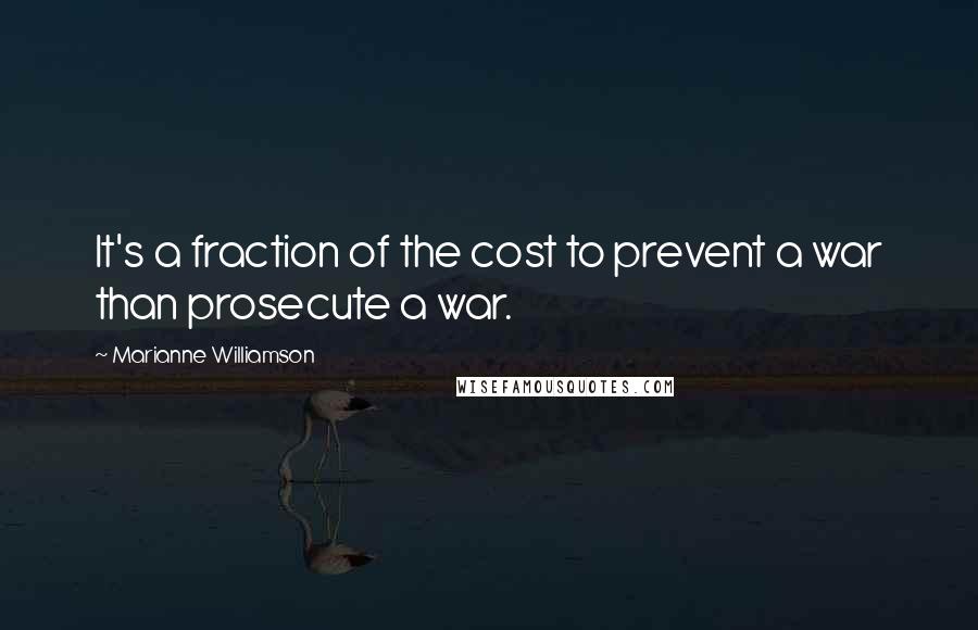 Marianne Williamson Quotes: It's a fraction of the cost to prevent a war than prosecute a war.