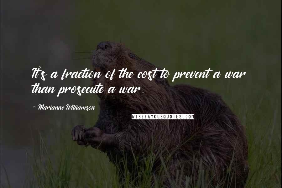 Marianne Williamson Quotes: It's a fraction of the cost to prevent a war than prosecute a war.