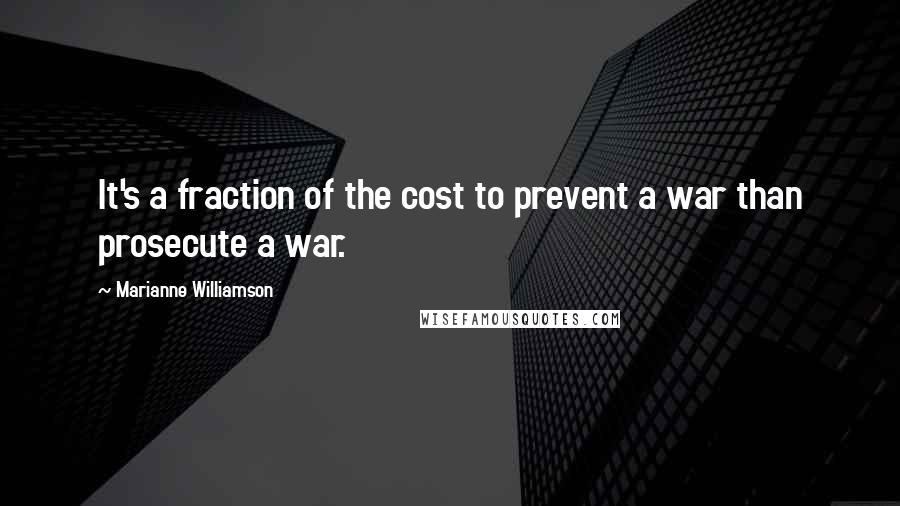 Marianne Williamson Quotes: It's a fraction of the cost to prevent a war than prosecute a war.