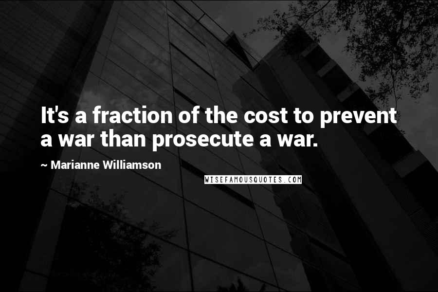 Marianne Williamson Quotes: It's a fraction of the cost to prevent a war than prosecute a war.