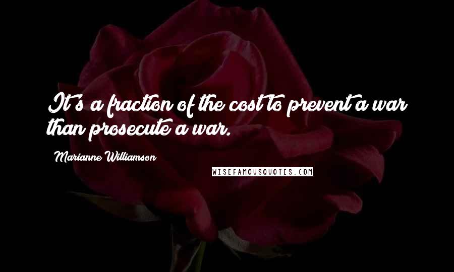 Marianne Williamson Quotes: It's a fraction of the cost to prevent a war than prosecute a war.