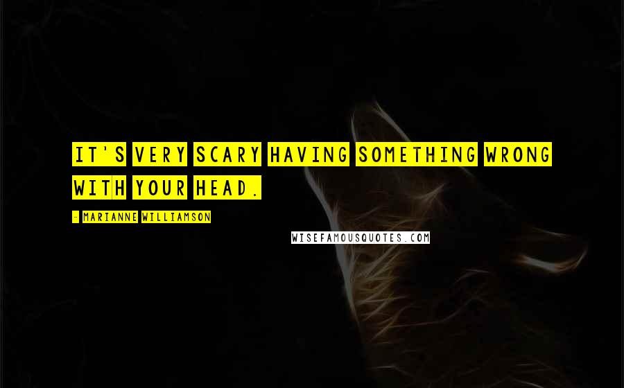 Marianne Williamson Quotes: It's very scary having something wrong with your head.