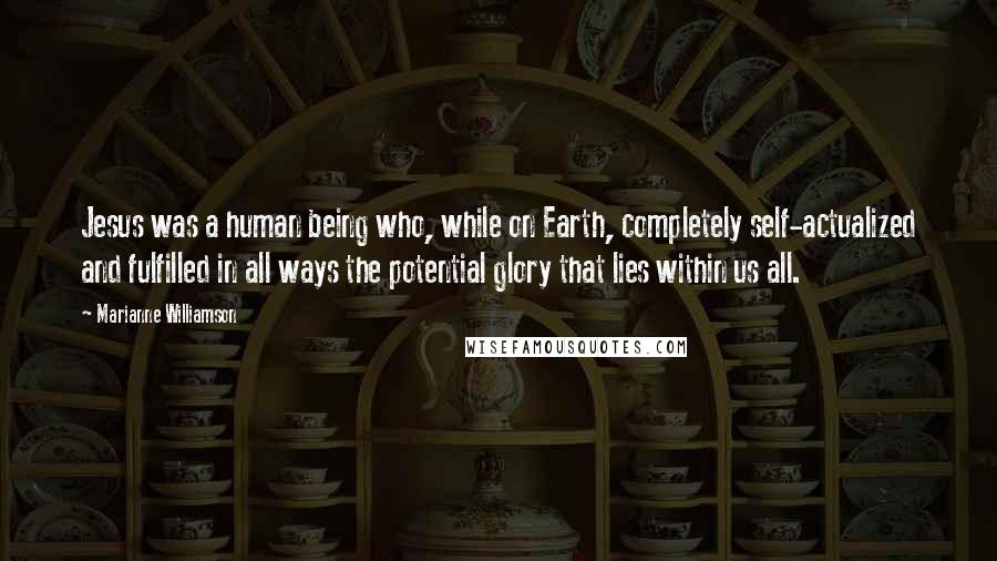 Marianne Williamson Quotes: Jesus was a human being who, while on Earth, completely self-actualized and fulfilled in all ways the potential glory that lies within us all.