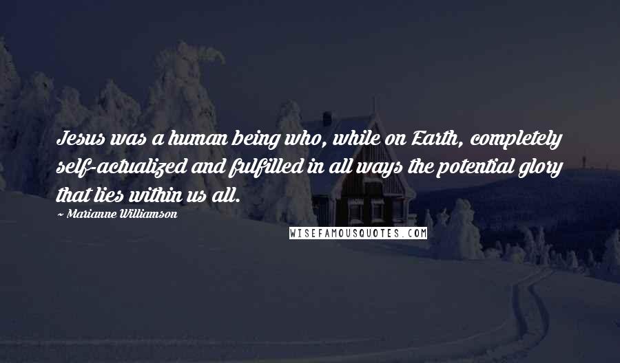 Marianne Williamson Quotes: Jesus was a human being who, while on Earth, completely self-actualized and fulfilled in all ways the potential glory that lies within us all.